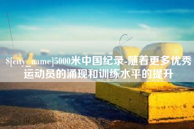 喀什5000米中国纪录-随着更多优秀运动员的涌现和训练水平的提升