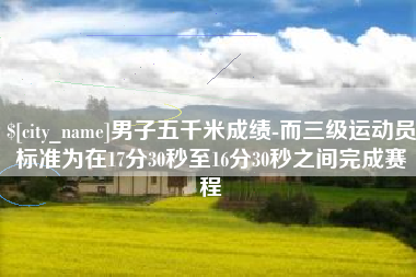 喀什男子五千米成绩-而三级运动员标准为在17分30秒至16分30秒之间完成赛程