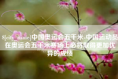 喀什中国奥运会五千米-中国运动员在奥运会五千米赛场上必将取得更加优异的成绩