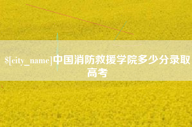 喀什中国消防救援学院多少分录取高考