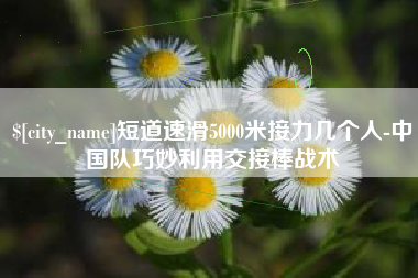 喀什短道速滑5000米接力几个人-中国队巧妙利用交接棒战术