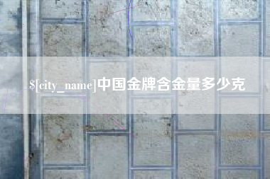 喀什中国金牌含金量多少克