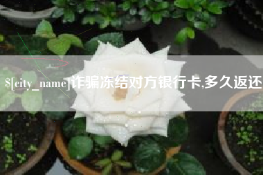 喀什诈骗冻结对方银行卡,多久返还