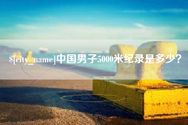 喀什中国男子5000米纪录是多少？