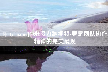 喀什50米接力跑视频-更是团队协作精神的完美展现