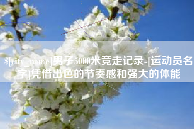 喀什男子5000米竞走记录-[运动员名字]凭借出色的节奏感和强大的体能