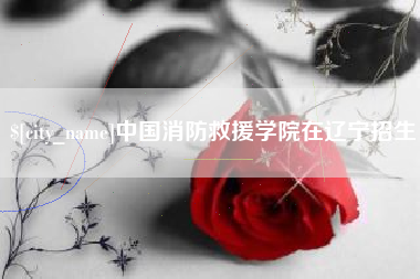 喀什中国消防救援学院在辽宁招生