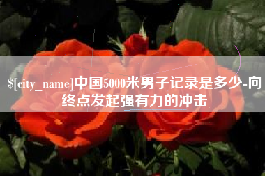 喀什中国5000米男子记录是多少-向终点发起强有力的冲击