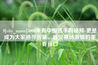 喀什5000米有中国选手吗视频-更是成为大家追寻答案、感受赛场激情的重要窗口