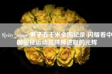 喀什男子五千米全国纪录-闪耀着中国田径运动员拼搏进取的光辉
