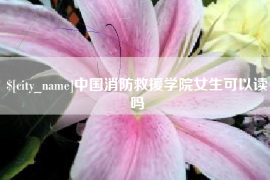 喀什中国消防救援学院女生可以读吗