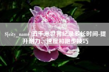 喀什五千米世界纪录多长时间-提升耐力、速度和跑步技巧