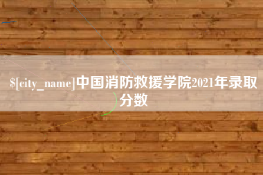 喀什中国消防救援学院2021年录取分数