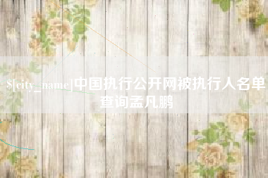 喀什中国执行公开网被执行人名单查询孟凡鹏