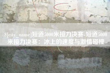 喀什短道5000米接力决赛-短道5000米接力决赛：冰上的速度与激情碰撞