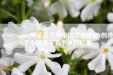 喀什男子五千米中国记录排名-创造了中国男子五千米的记录