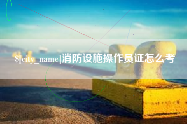 喀什消防设施操作员证怎么考
