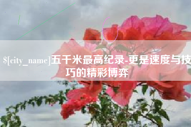 喀什五千米最高纪录-更是速度与技巧的精彩博弈