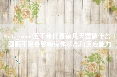 喀什五千米比赛前几天要做什么-：睡眠不足会影响身体状态和反应能力