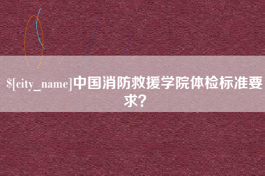 喀什中国消防救援学院体检标准要求？