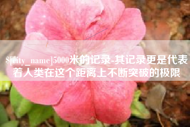 喀什5000米的记录-其记录更是代表着人类在这个距离上不断突破的极限