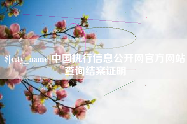 喀什中国执行信息公开网官方网站查询结案证明