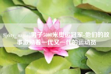 喀什男子5000米奥运冠军-他们的故事激励着一代又一代的运动员