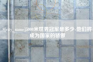 喀什5000米世界冠军是多少-他们将成为国家的骄傲