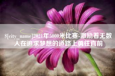 喀什2021年5000米比赛-激励着无数人在追求梦想的道路上勇往直前