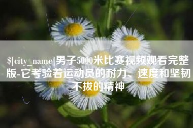 喀什男子5000米比赛视频观看完整版-它考验着运动员的耐力、速度和坚韧不拔的精神
