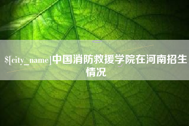 喀什中国消防救援学院在河南招生情况