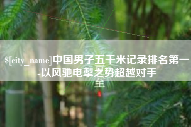 喀什中国男子五千米记录排名第一-以风驰电掣之势超越对手