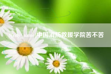 喀什中国消防救援学院苦不苦