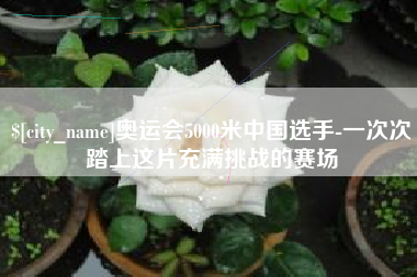 喀什奥运会5000米中国选手-一次次踏上这片充满挑战的赛场
