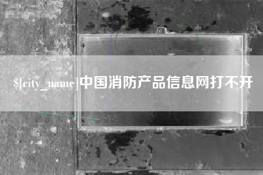 喀什中国消防产品信息网打不开