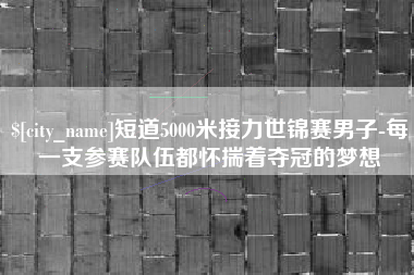 喀什短道5000米接力世锦赛男子-每一支参赛队伍都怀揣着夺冠的梦想