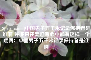 喀什中国男子五千米记录保持者是谁啊-许多田径爱好者心中都有这样一个疑问：中国男子五千米记录保持者是谁啊