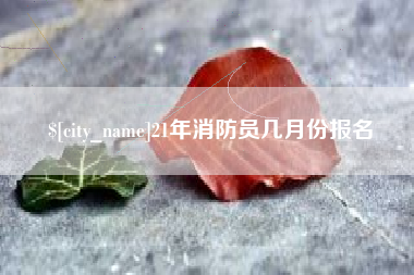 喀什21年消防员几月份报名