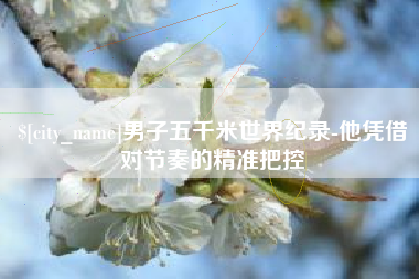 喀什男子五千米世界纪录-他凭借对节奏的精准把控