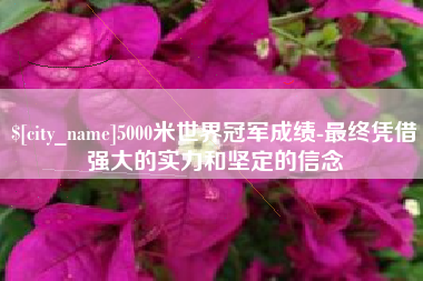 喀什5000米世界冠军成绩-最终凭借强大的实力和坚定的信念