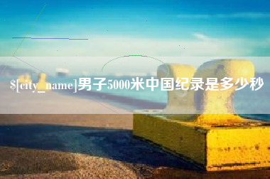 喀什男子5000米中国纪录是多少秒