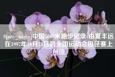 喀什中国5000米跑步记录-由夏丰远在1997年10月23日的全国运动会田径赛上创造