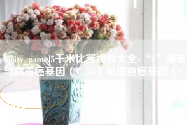 喀什5千米比赛视频大全-“V”通常与病毒癌基因（V-onc）和细胞癌基因（C-onc）相关