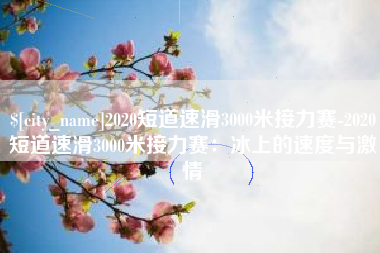 喀什2020短道速滑3000米接力赛-2020短道速滑3000米接力赛：冰上的速度与激情