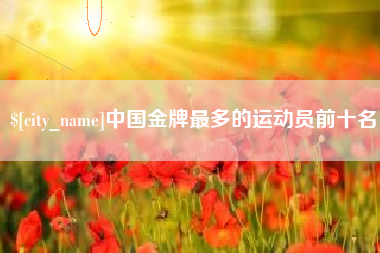 喀什中国金牌最多的运动员前十名