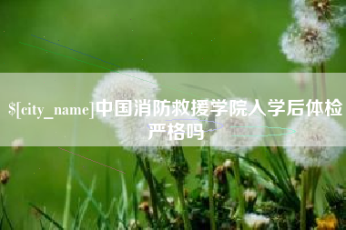 喀什中国消防救援学院入学后体检严格吗