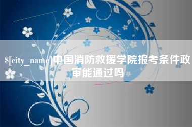 喀什中国消防救援学院报考条件政审能通过吗