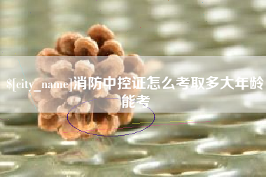 喀什消防中控证怎么考取多大年龄能考
